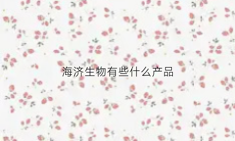 海济生物有些什么产品(海济生物是合法直销吗)