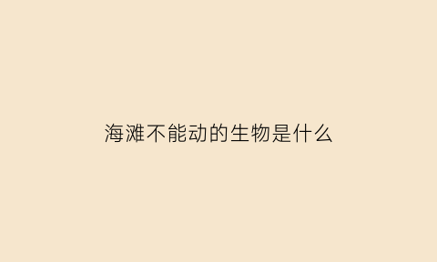 海滩不能动的生物是什么(海滩不能动的生物是什么动物)