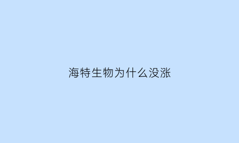 海特生物为什么没涨(2021年海特生物新药能上市吗)