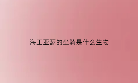 海王亚瑟的坐骑是什么生物(海王亚瑟的坐骑是什么生物图片)