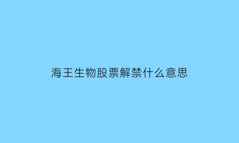 海王生物股票解禁什么意思(海王生物的股票代码)