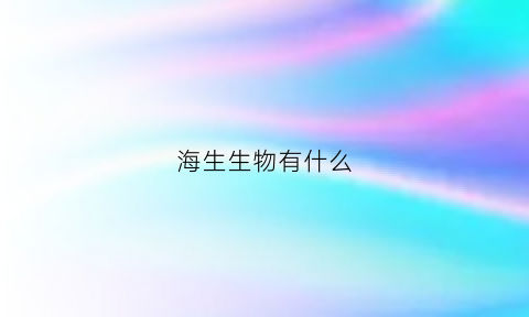 海生生物有什么(海生科技)