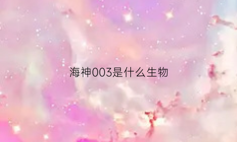 海神003是什么生物(海神s系列)