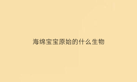 海绵宝宝原始的什么生物