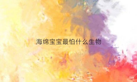 海绵宝宝最怕什么生物(海绵宝宝最怕什么生物呢)