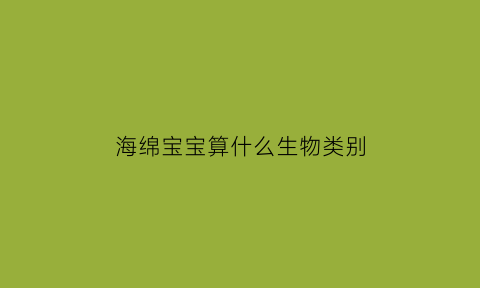 海绵宝宝算什么生物类别(海绵宝宝属于什么生物)
