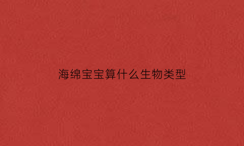 海绵宝宝算什么生物类型(海绵宝宝属于什么类动物)