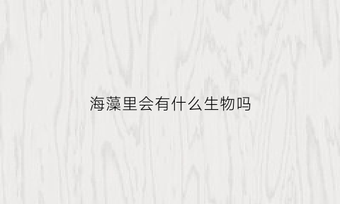 海藻里会有什么生物吗(海藻会生虫吗)
