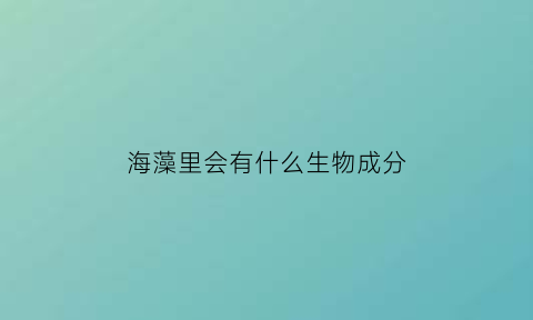 海藻里会有什么生物成分(海藻有错吗)