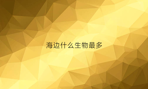 海边什么生物最多(海边什么生物最多呢)