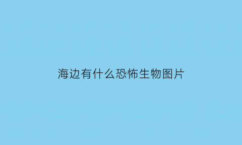 海边有什么恐怖生物图片