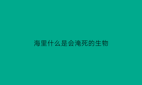 海里什么是会淹死的生物(会被海水淹死的鱼)