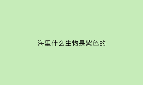 海里什么生物是紫色的(海底紫色的动物是什么)