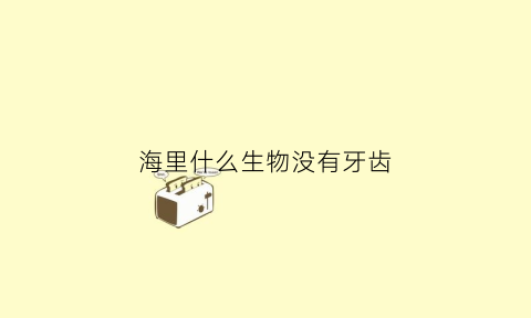 海里什么生物没有牙齿(海里什么动物没有心脏)