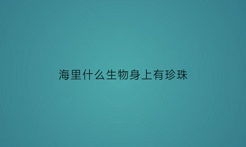 海里什么生物身上有珍珠(海里的哪种生物可以变出珍珠)