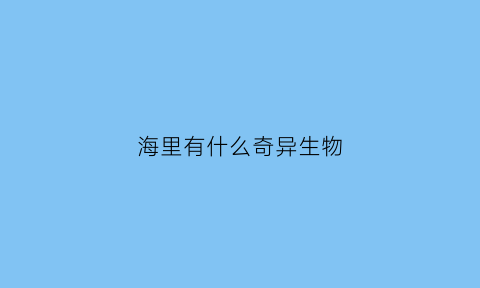 海里有什么奇异生物(大海里有什么奇妙的生物)