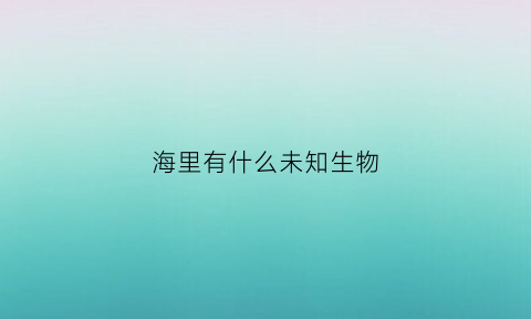 海里有什么未知生物