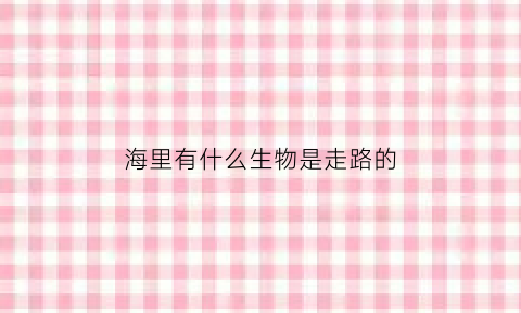 海里有什么生物是走路的(海里有什么生物是走路的呢)