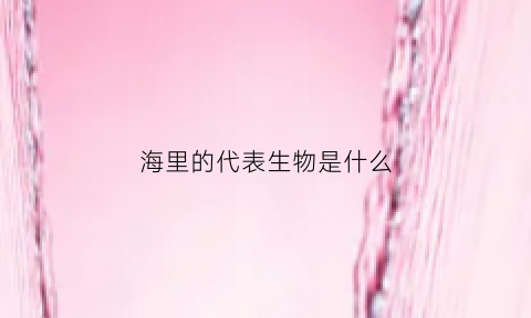 海里的代表生物是什么(海里的动物寓意比较好的名字)