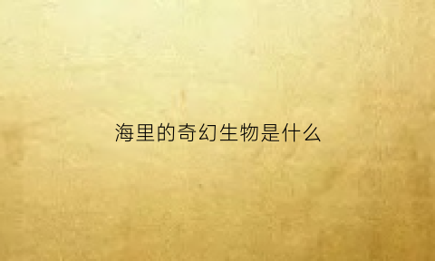 海里的奇幻生物是什么(海里的奇幻生物是什么生物)