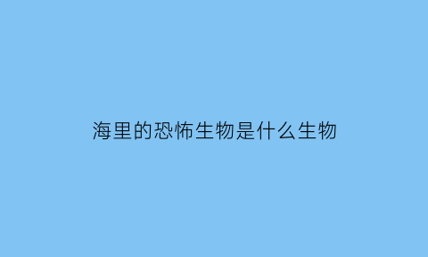 海里的恐怖生物是什么生物