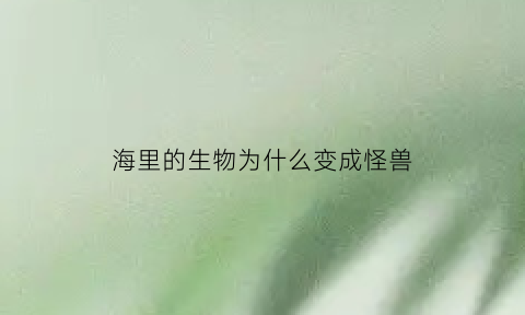 海里的生物为什么变成怪兽(海洋里为什么有生物)