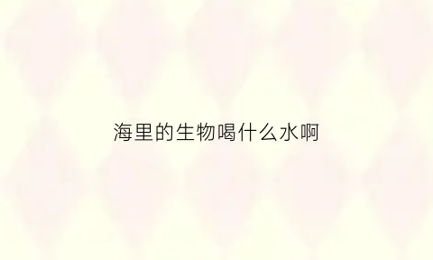 海里的生物喝什么水啊(海里的生物吃什么存活)