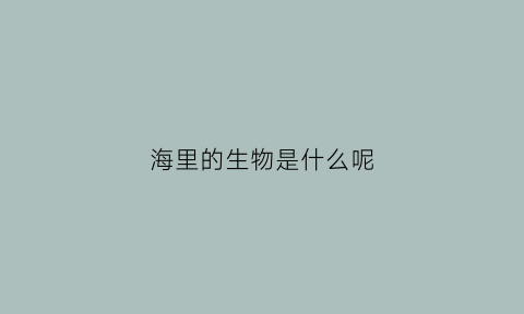 海里的生物是什么呢(海里的生物叫什么)
