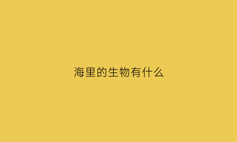 海里的生物有什么(海里的生物什么最大)