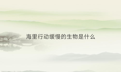 海里行动缓慢的生物是什么(海中最慢的动物是什么)