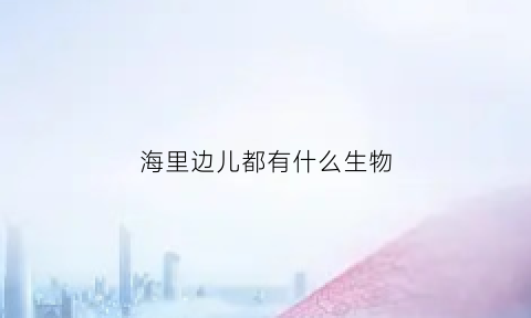 海里边儿都有什么生物(海里都有什么生物)