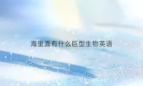 海里面有什么巨型生物英语(海里面有什么巨型生物英语)