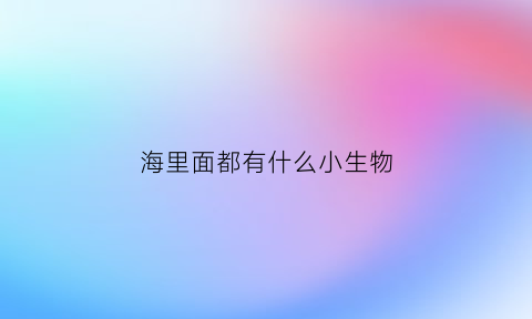 海里面都有什么小生物(海里都有什么小动物)