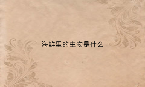 海鲜里的生物是什么(海鲜里的生物是什么东西)