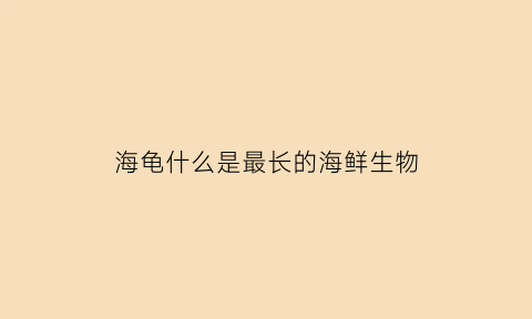 海龟什么是最长的海鲜生物(海龟是不是最长的海)