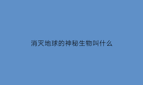 消灭地球的神秘生物叫什么(消灭地球的神秘生物叫什么名字)