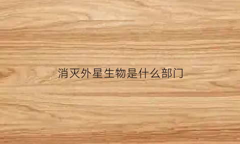 消灭外星生物是什么部门(外星人消灭地球)