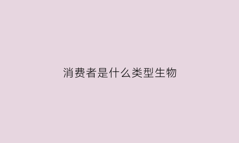 消费者是什么类型生物(消费者有什么作用生物)