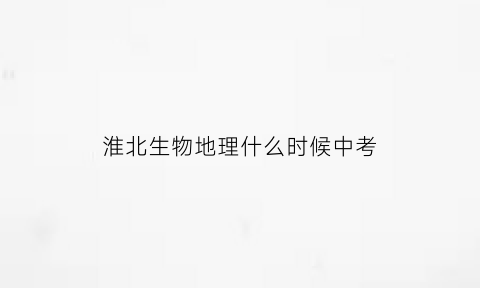 淮北生物地理什么时候中考(2020淮北市地理生物成绩查询)