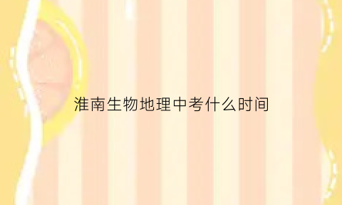 淮南生物地理中考什么时间(淮南中考生物地理分数怎么算)