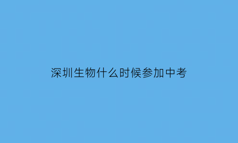 深圳生物什么时候参加中考(2020深圳中考生物)