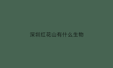 深圳红花山有什么生物(深圳红花山公园开放时间)