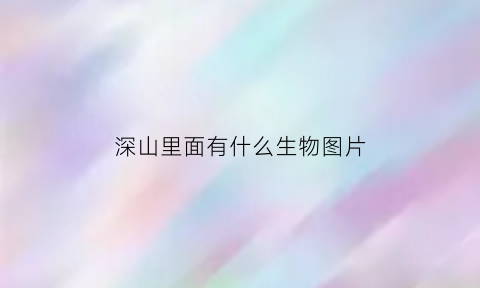 深山里面有什么生物图片(深山里面有什么动物)