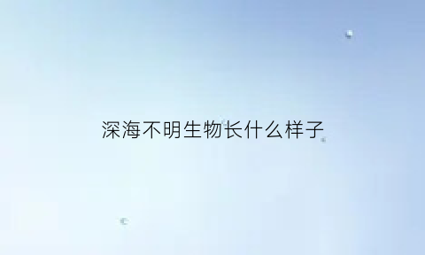 深海不明生物长什么样子(深海不明生物长什么样子图片)