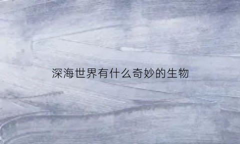 深海世界有什么奇妙的生物