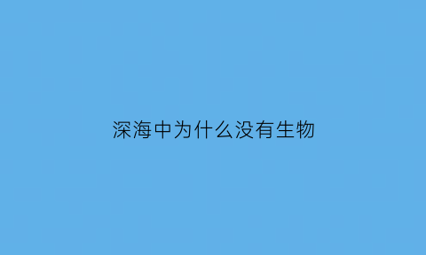 深海中为什么没有生物(为什么深海生物少)