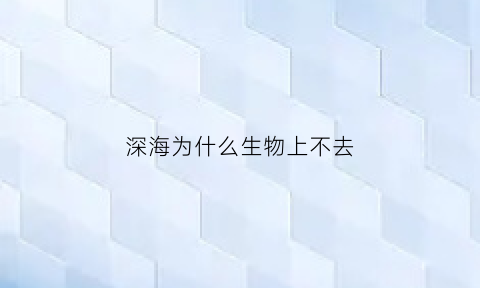 深海为什么生物上不去(深海为什么不能立刻到水面)