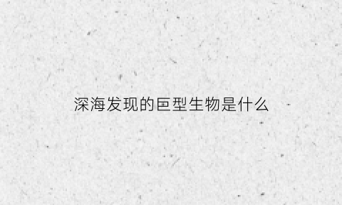 深海发现的巨型生物是什么(深海巨型动物)
