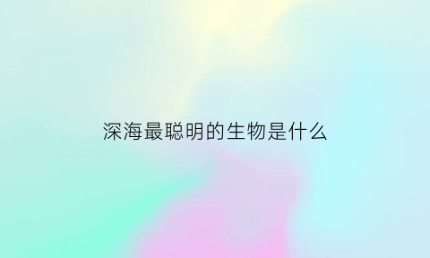 深海最聪明的生物是什么(海中最聪明的生物)