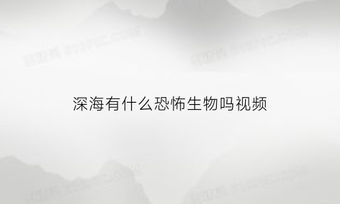 深海有什么恐怖生物吗视频